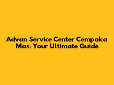Advan Service Center Cempaka Mas: Your Ultimate Guide