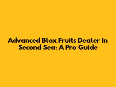 Advanced Blox Fruits Dealer In Second Sea: A Pro Guide