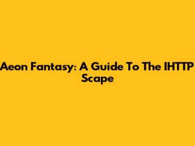 Aeon Fantasy: A Guide To The IHTTP Scape