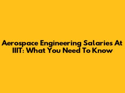 Aerospace Engineering Salaries At IIIT: What You Need To Know