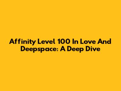 Affinity Level 100 In Love And Deepspace: A Deep Dive