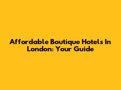 Affordable Boutique Hotels In London: Your Guide