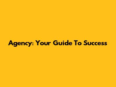 Agency: Your Guide To Success
