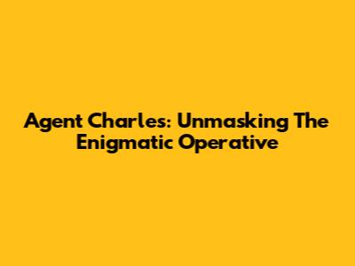 Agent Charles: Unmasking The Enigmatic Operative