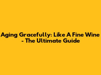 Aging Gracefully: Like A Fine Wine - The Ultimate Guide