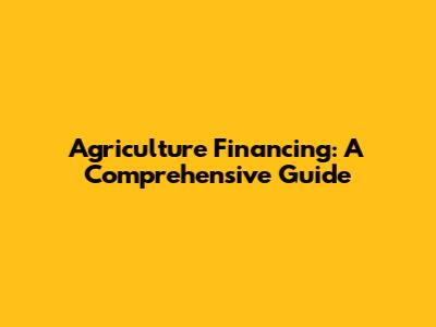 Agriculture Financing: A Comprehensive Guide