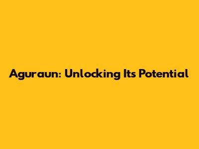 Aguraun: Unlocking Its Potential