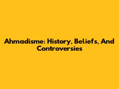 Ahmadisme: History, Beliefs, And Controversies