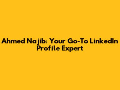 Ahmed Najib: Your Go-To LinkedIn Profile Expert