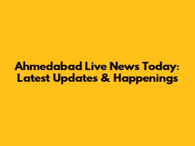 Ahmedabad Live News Today: Latest Updates & Happenings