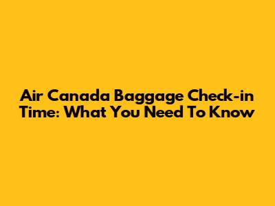Air Canada Baggage Check-in Time: What You Need To Know