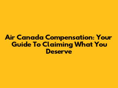Air Canada Compensation: Your Guide To Claiming What You Deserve