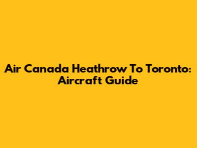 Air Canada Heathrow To Toronto: Aircraft Guide