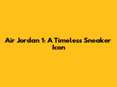 Air Jordan 1: A Timeless Sneaker Icon
