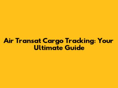Air Transat Cargo Tracking: Your Ultimate Guide