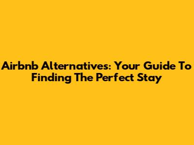 Airbnb Alternatives: Your Guide To Finding The Perfect Stay