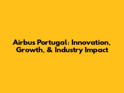 Airbus Portugal: Innovation, Growth, & Industry Impact