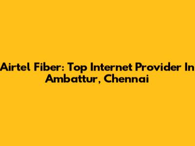 Airtel Fiber: Top Internet Provider In Ambattur, Chennai