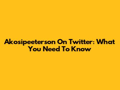 Akosipeeterson On Twitter: What You Need To Know