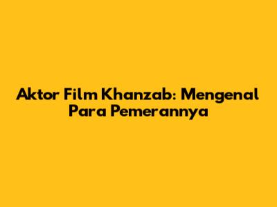 Aktor Film Khanzab: Mengenal Para Pemerannya