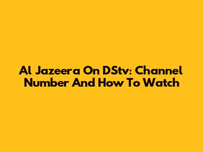 Al Jazeera On DStv: Channel Number And How To Watch