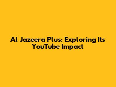Al Jazeera Plus: Exploring Its YouTube Impact