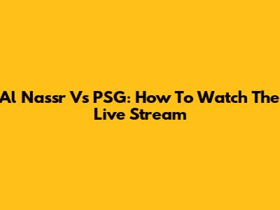Al Nassr Vs PSG: How To Watch The Live Stream