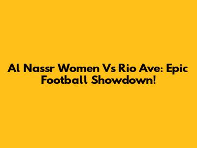 Al Nassr Women Vs Rio Ave: Epic Football Showdown!