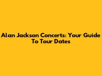 Alan Jackson Concerts: Your Guide To Tour Dates