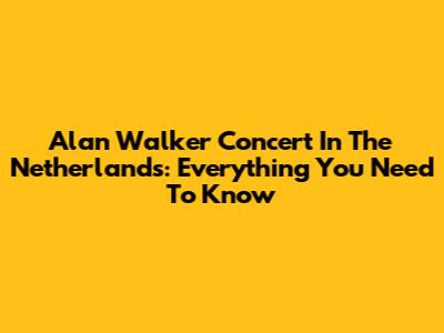 Alan Walker Concert In The Netherlands: Everything You Need To Know