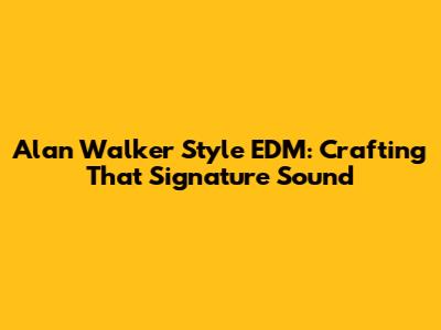 Alan Walker Style EDM: Crafting That Signature Sound