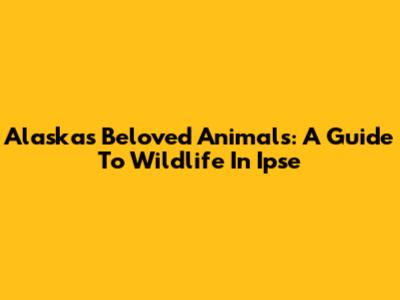 Alaska's Beloved Animals: A Guide To Wildlife In Ipse