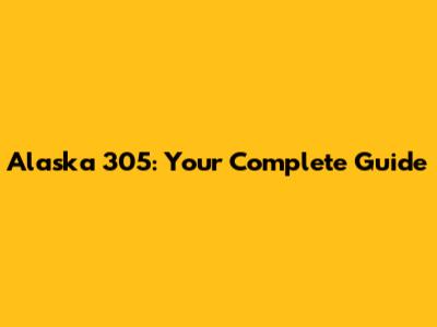 Alaska 305: Your Complete Guide