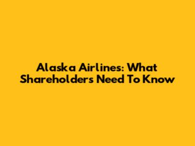 Alaska Airlines: What Shareholders Need To Know