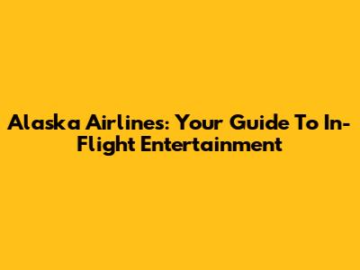 Alaska Airlines: Your Guide To In-Flight Entertainment