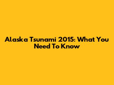 Alaska Tsunami 2015: What You Need To Know