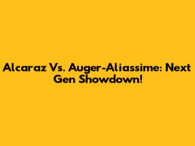 Alcaraz Vs. Auger-Aliassime: Next Gen Showdown!