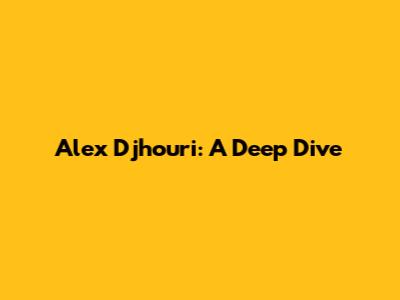 Alex Djhouri: A Deep Dive