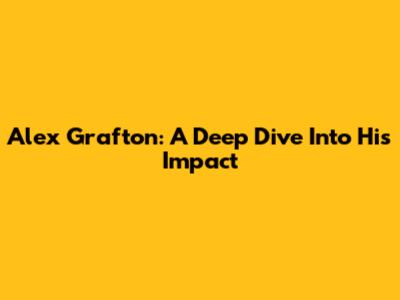 Alex Grafton: A Deep Dive Into His Impact