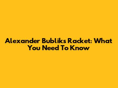 Alexander Bublik's Racket: What You Need To Know