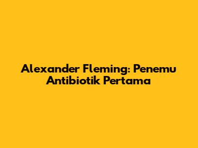 Alexander Fleming: Penemu Antibiotik Pertama