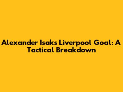 Alexander Isak's Liverpool Goal: A Tactical Breakdown