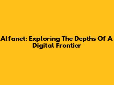 Alfanet: Exploring The Depths Of A Digital Frontier