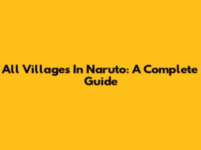 All Villages In Naruto: A Complete Guide