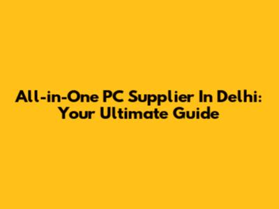 All-in-One PC Supplier In Delhi: Your Ultimate Guide