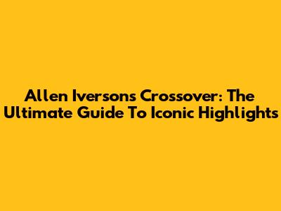 Allen Iverson's Crossover: The Ultimate Guide To Iconic Highlights
