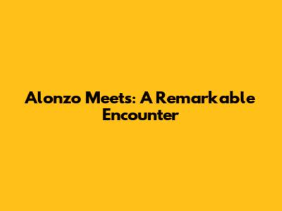 Alonzo Meets: A Remarkable Encounter