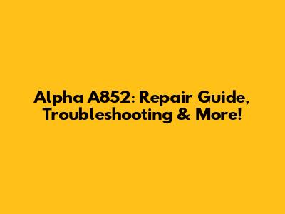 Alpha A852: Repair Guide, Troubleshooting & More!