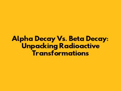 Alpha Decay Vs. Beta Decay: Unpacking Radioactive Transformations