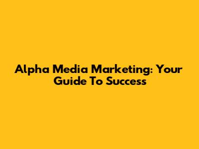 Alpha Media Marketing: Your Guide To Success